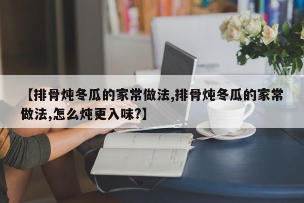 【排骨炖冬瓜的家常做法,排骨炖冬瓜的家常做法,怎么炖更入味?】