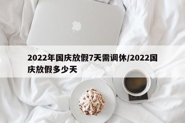 2022年国庆放假7天需调休/2022国庆放假多少天