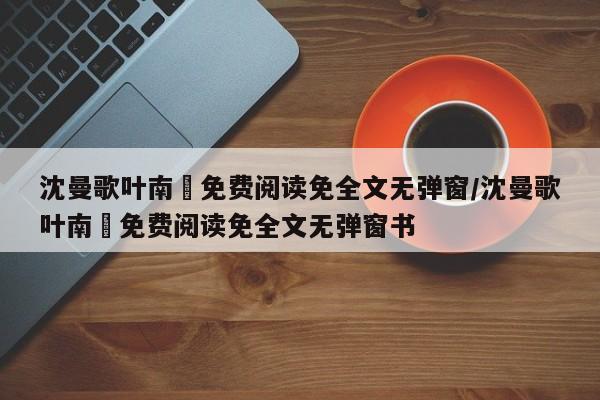 沈曼歌叶南玹免费阅读免全文无弹窗/沈曼歌叶南玹免费阅读免全文无弹窗书