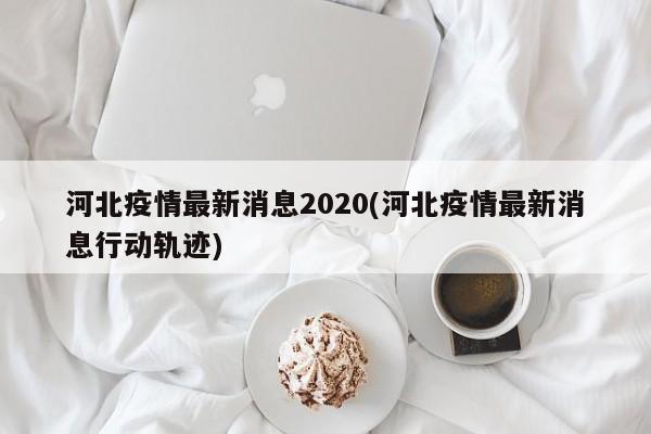 河北疫情最新消息2020(河北疫情最新消息行动轨迹)