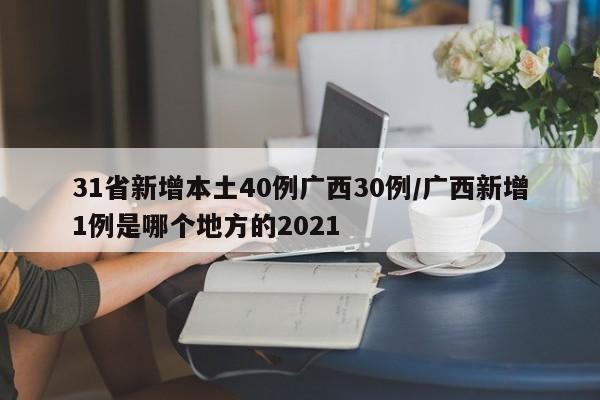 31省新增本土40例广西30例/广西新增1例是哪个地方的2021