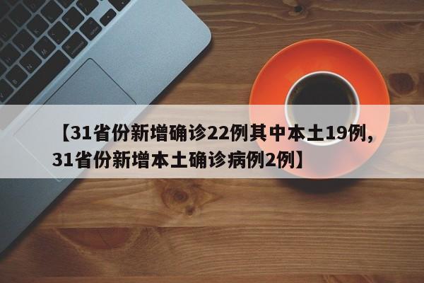 【31省份新增确诊22例其中本土19例,31省份新增本土确诊病例2例】