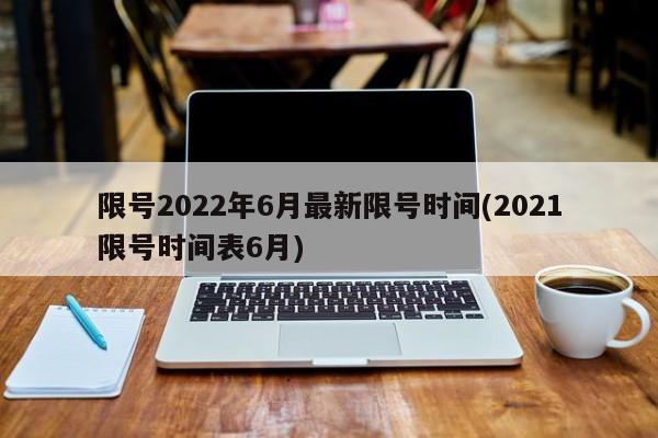 限号2022年6月最新限号时间(2021限号时间表6月)