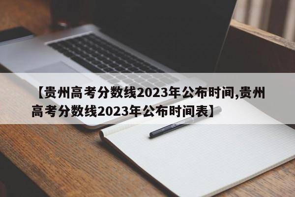 【贵州高考分数线2023年公布时间,贵州高考分数线2023年公布时间表】