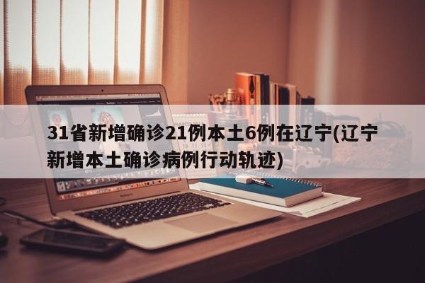 31省新增确诊21例本土6例在辽宁(辽宁新增本土确诊病例行动轨迹)