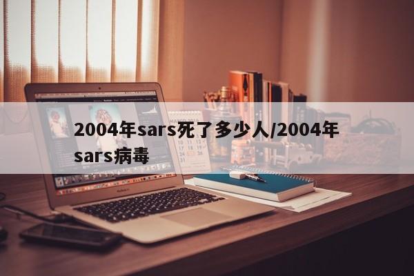 2004年sars死了多少人/2004年sars病毒