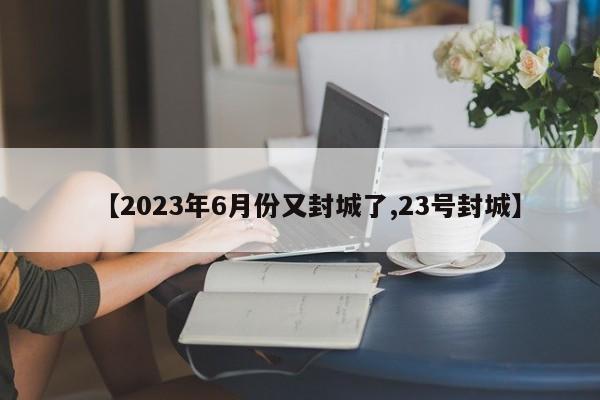 【2023年6月份又封城了,23号封城】