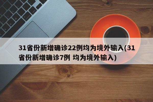 31省份新增确诊22例均为境外输入(31省份新增确诊7例 均为境外输入)