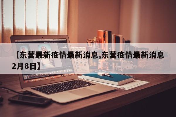 【东营最新疫情最新消息,东营疫情最新消息2月8日】