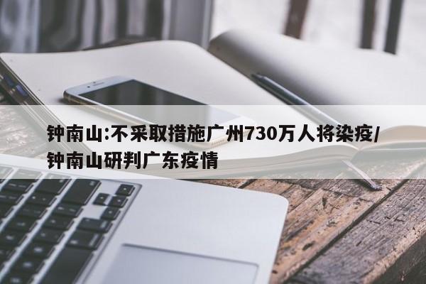 钟南山:不采取措施广州730万人将染疫/钟南山研判广东疫情
