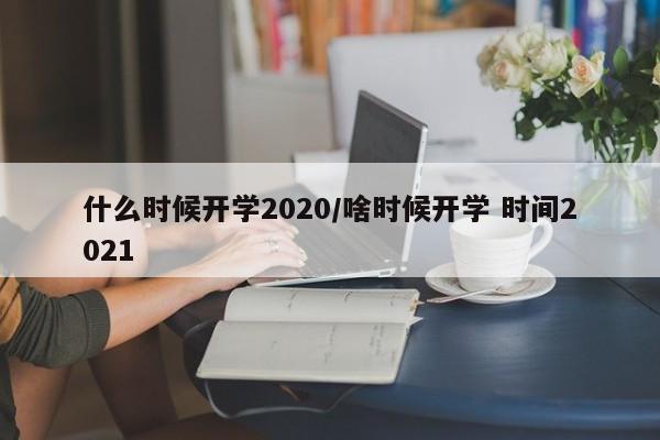 什么时候开学2020/啥时候开学 时间2021