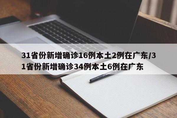 31省份新增确诊16例本土2例在广东/31省份新增确诊34例本土6例在广东