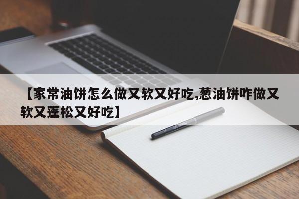 【家常油饼怎么做又软又好吃,葱油饼咋做又软又蓬松又好吃】
