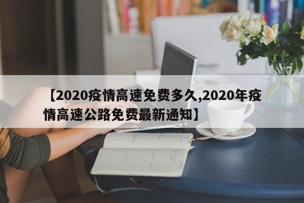 【2020疫情高速免费多久,2020年疫情高速公路免费最新通知】