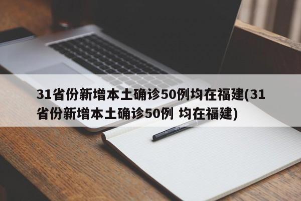 31省份新增本土确诊50例均在福建(31省份新增本土确诊50例 均在福建)