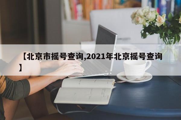 【北京市摇号查询,2021年北京摇号查询】