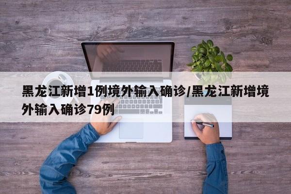 黑龙江新增1例境外输入确诊/黑龙江新增境外输入确诊79例
