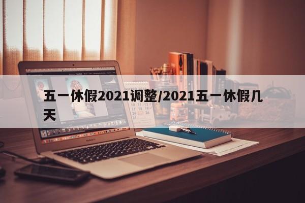 五一休假2021调整/2021五一休假几天