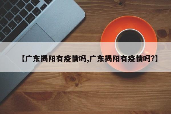 【广东揭阳有疫情吗,广东揭阳有疫情吗?】