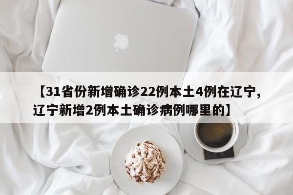 【31省份新增确诊22例本土4例在辽宁,辽宁新增2例本土确诊病例哪里的】