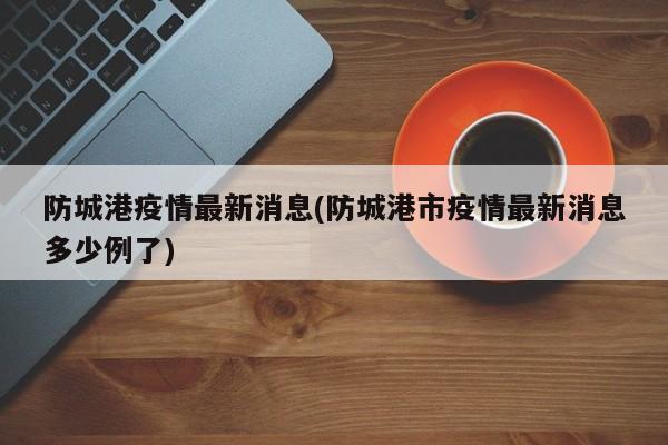 防城港疫情最新消息(防城港市疫情最新消息多少例了)
