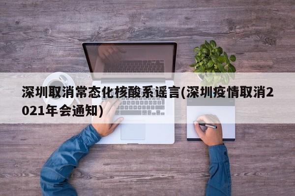 深圳取消常态化核酸系谣言(深圳疫情取消2021年会通知)