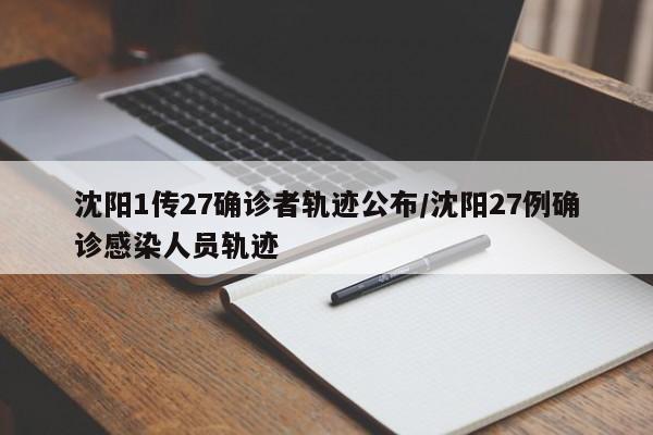 沈阳1传27确诊者轨迹公布/沈阳27例确诊感染人员轨迹