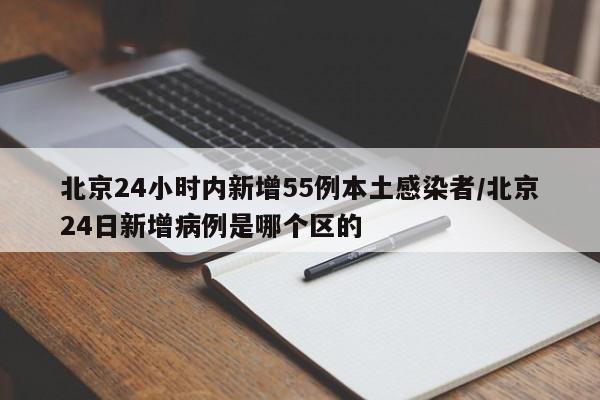 北京24小时内新增55例本土感染者/北京24日新增病例是哪个区的