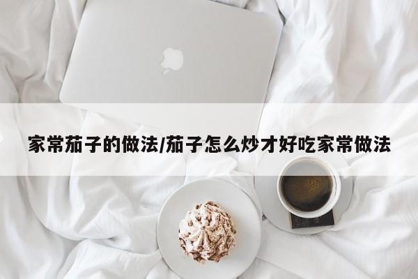 家常茄子的做法/茄子怎么炒才好吃家常做法