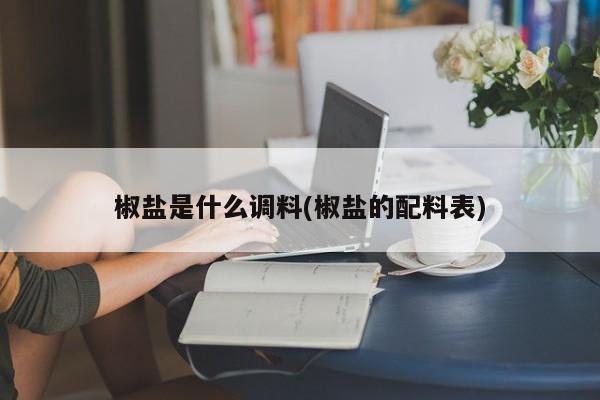椒盐是什么调料(椒盐的配料表)