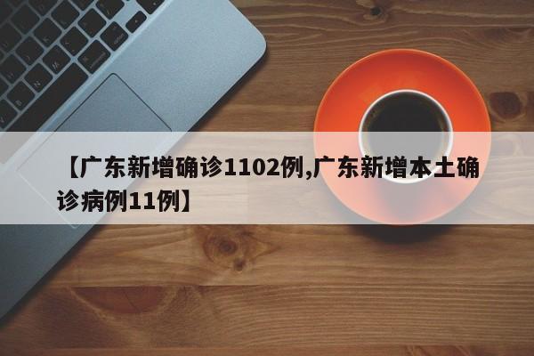 【广东新增确诊1102例,广东新增本土确诊病例11例】
