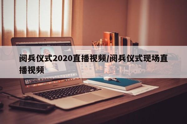 阅兵仪式2020直播视频/阅兵仪式现场直播视频