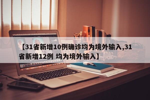 【31省新增10例确诊均为境外输入,31省新增12例 均为境外输入】