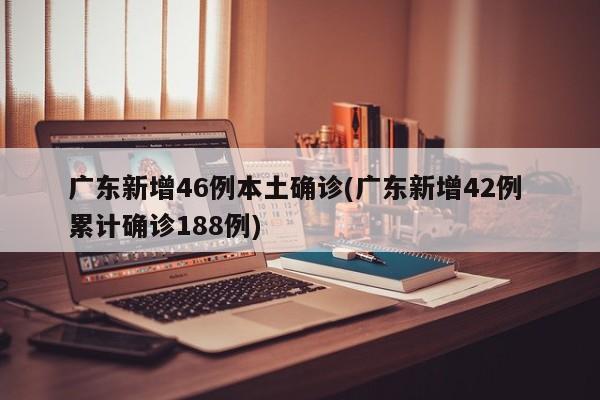 广东新增46例本土确诊(广东新增42例 累计确诊188例)
