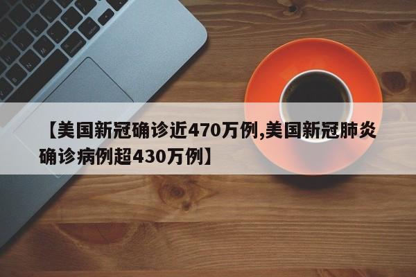 【美国新冠确诊近470万例,美国新冠肺炎确诊病例超430万例】