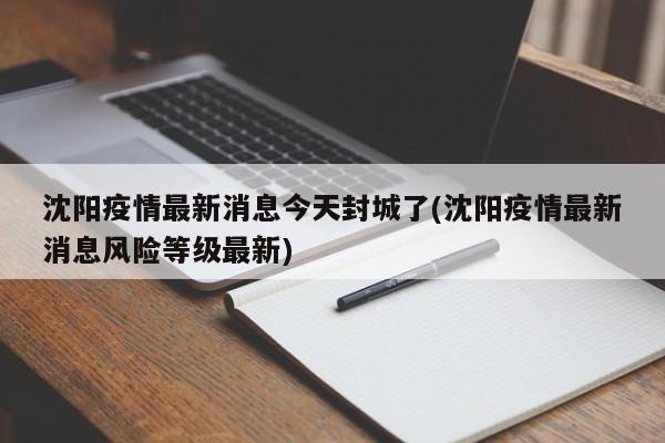 沈阳疫情最新消息今天封城了(沈阳疫情最新消息风险等级最新)