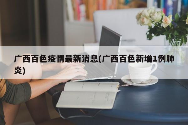 广西百色疫情最新消息(广西百色新增1例肺炎)