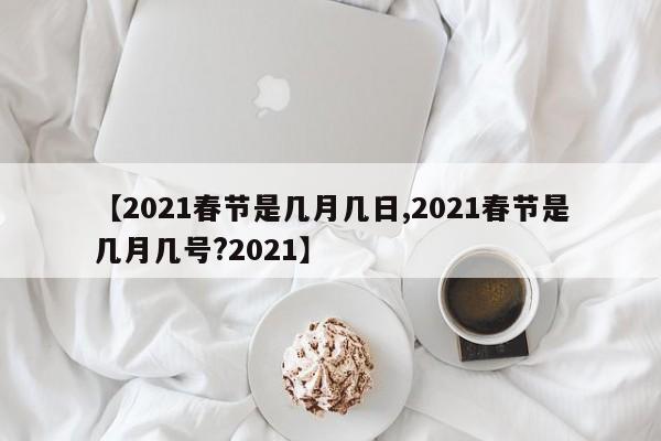 【2021春节是几月几日,2021春节是几月几号?2021】