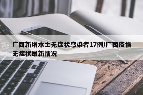 广西新增本土无症状感染者17例/广西疫情无症状最新情况
