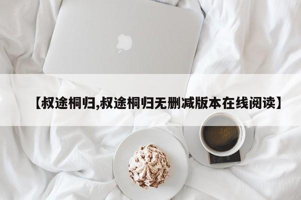 【叔途桐归,叔途桐归无删减版本在线阅读】