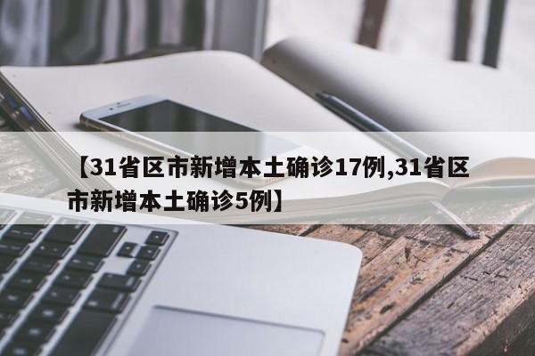 【31省区市新增本土确诊17例,31省区市新增本土确诊5例】