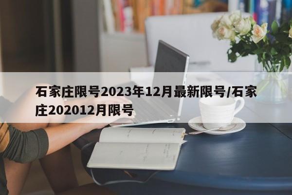 石家庄限号2023年12月最新限号/石家庄202012月限号