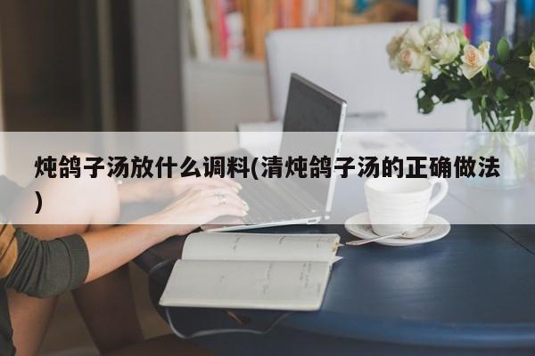 炖鸽子汤放什么调料(清炖鸽子汤的正确做法)
