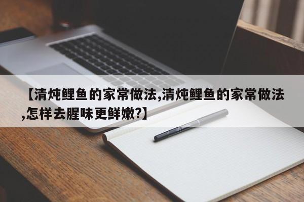 【清炖鲤鱼的家常做法,清炖鲤鱼的家常做法,怎样去腥味更鲜嫩?】