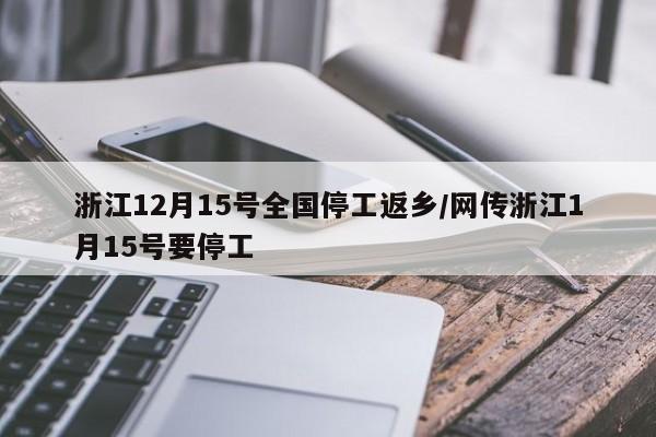 浙江12月15号全国停工返乡/网传浙江1月15号要停工