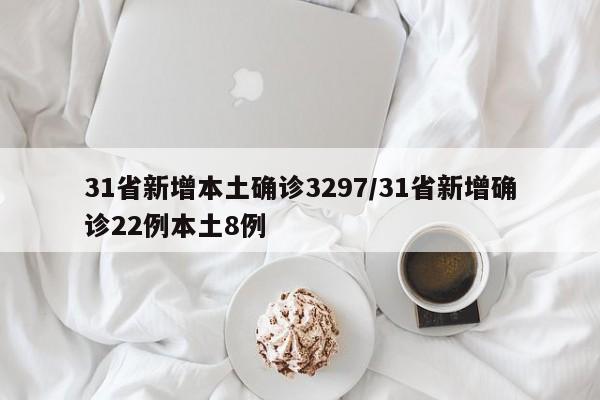 31省新增本土确诊3297/31省新增确诊22例本土8例