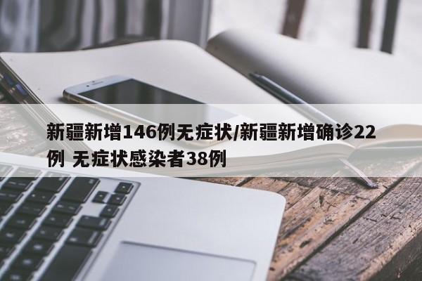 新疆新增146例无症状/新疆新增确诊22例 无症状感染者38例