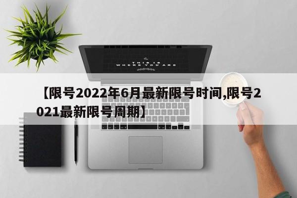 【限号2022年6月最新限号时间,限号2021最新限号周期】
