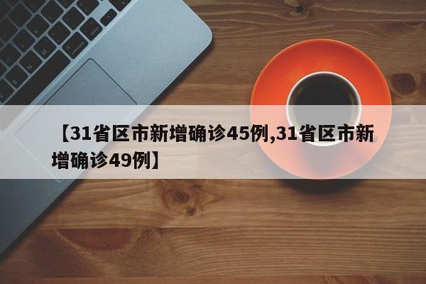 【31省区市新增确诊45例,31省区市新增确诊49例】
