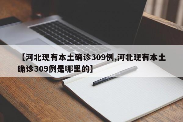 【河北现有本土确诊309例,河北现有本土确诊309例是哪里的】